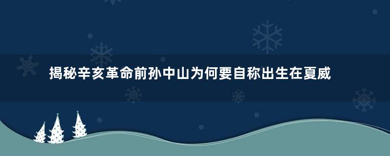 揭秘辛亥革命前孙中山为何要自称出生在夏威夷？