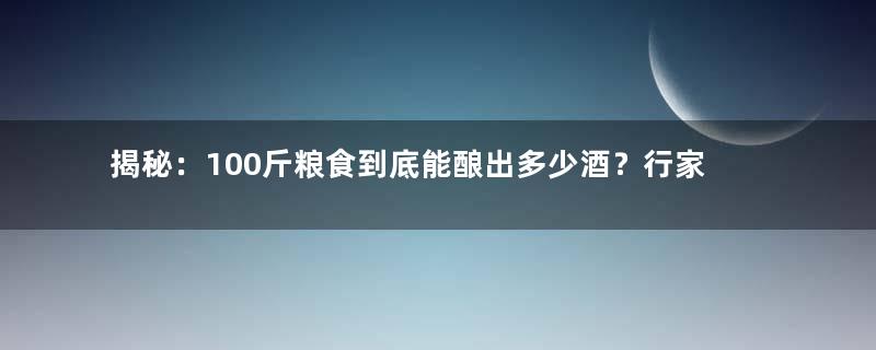揭秘：100斤粮食到底能酿出多少酒？行家给出答案，看完你就懂了