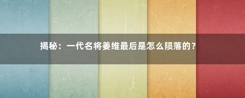 揭秘：一代名将姜维最后是怎么陨落的？