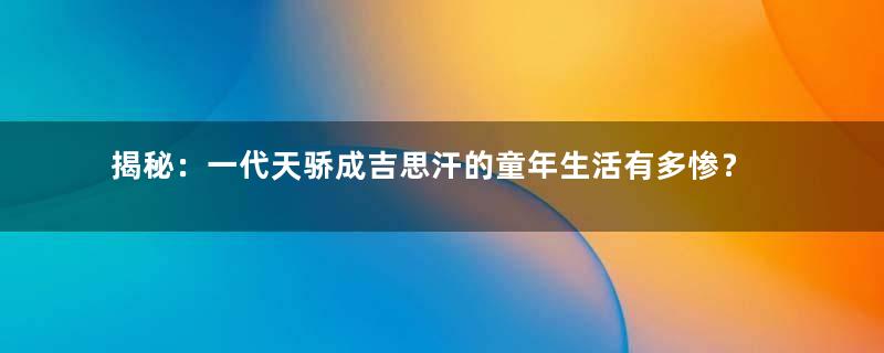 揭秘：一代天骄成吉思汗的童年生活有多惨？