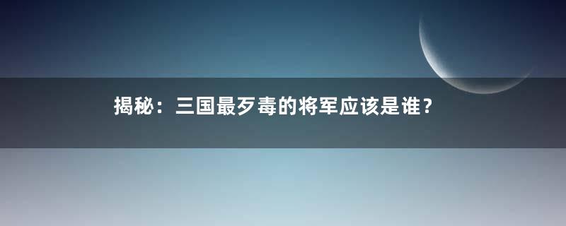 揭秘：三国最歹毒的将军应该是谁？