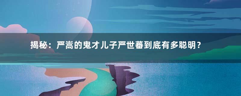 揭秘：严嵩的鬼才儿子严世蕃到底有多聪明？