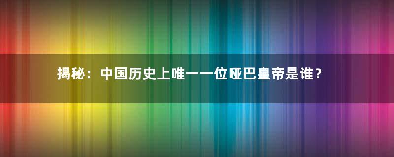 揭秘：中国历史上唯一一位哑巴皇帝是谁？