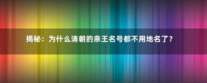 揭秘：为什么清朝的亲王名号都不用地名了？