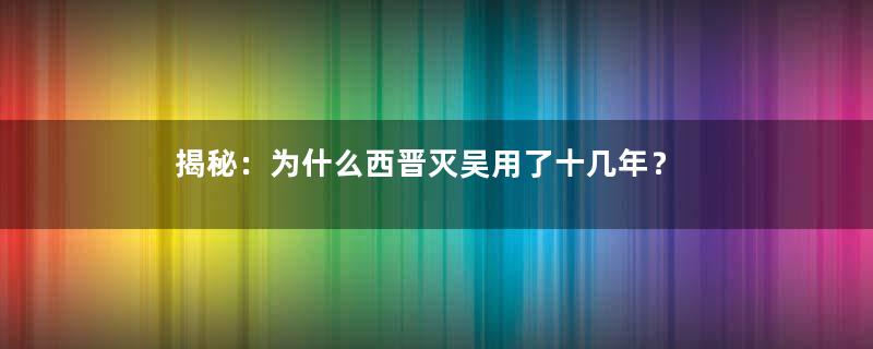 揭秘：为什么西晋灭吴用了十几年？