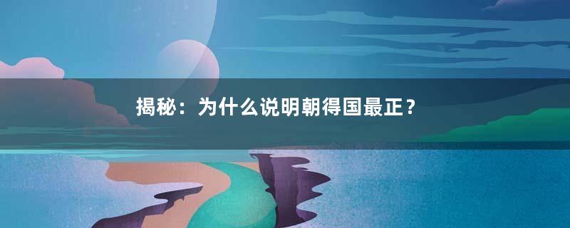 揭秘：为什么说明朝得国最正？