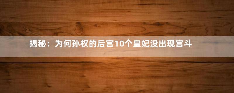 揭秘：为何孙权的后宫10个皇妃没出现宫斗的现象？