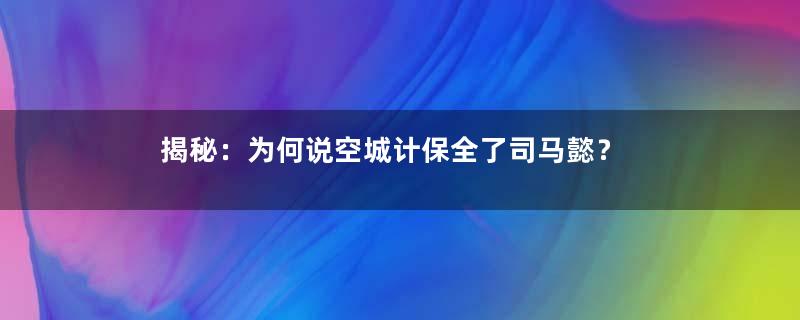 揭秘：为何说空城计保全了司马懿？