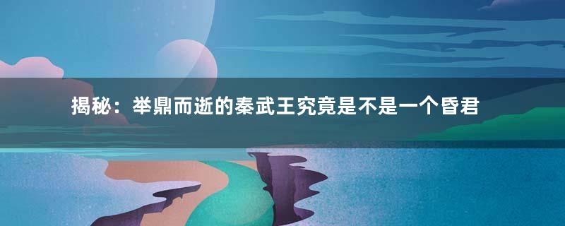 揭秘：举鼎而逝的秦武王究竟是不是一个昏君？