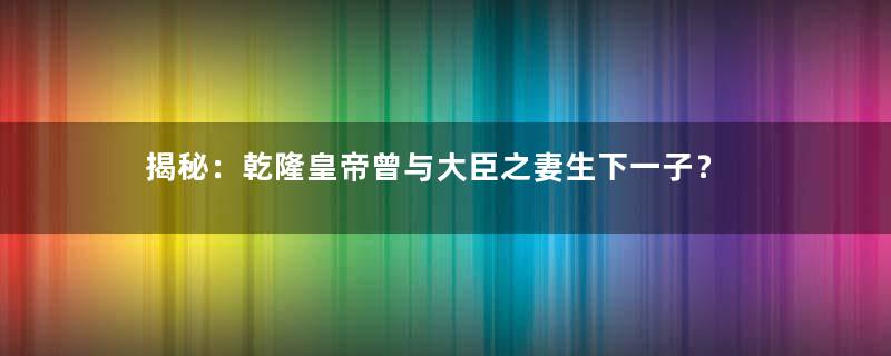 揭秘：乾隆皇帝曾与大臣之妻生下一子？