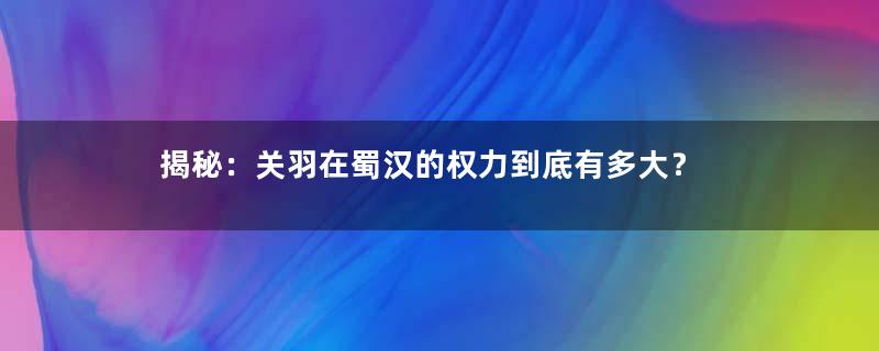 揭秘：关羽在蜀汉的权力到底有多大？