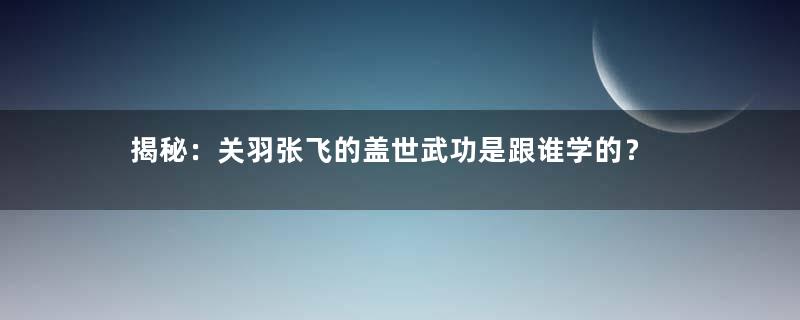 揭秘：关羽张飞的盖世武功是跟谁学的？