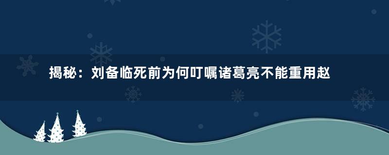 揭秘：刘备临死前为何叮嘱诸葛亮不能重用赵云？