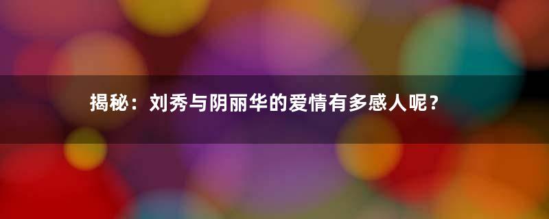 揭秘：刘秀与阴丽华的爱情有多感人呢？