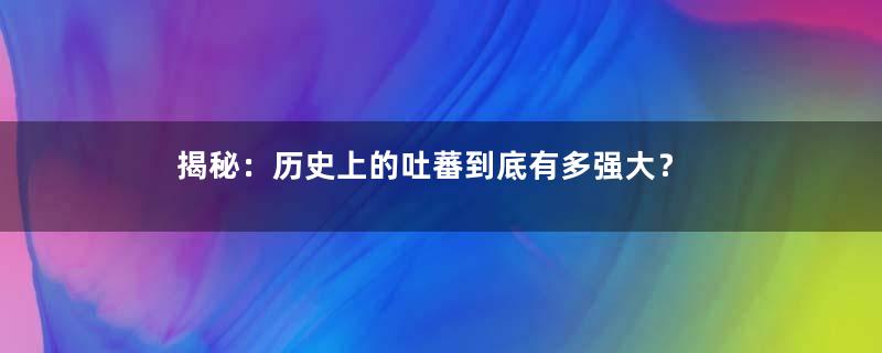 揭秘：历史上的吐蕃到底有多强大？