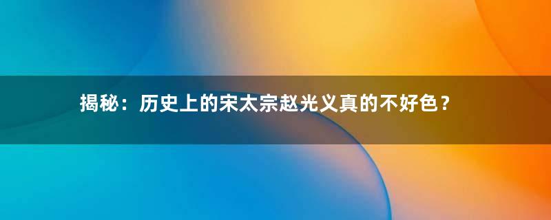 揭秘：历史上的宋太宗赵光义真的不好色？