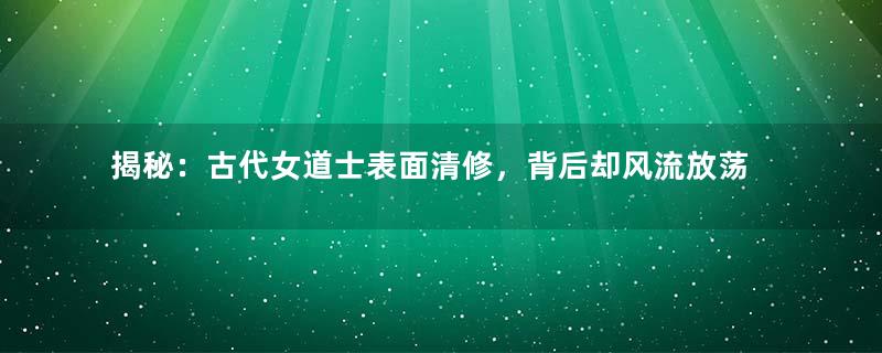 揭秘：古代女道士表面清修，背后却风流放荡