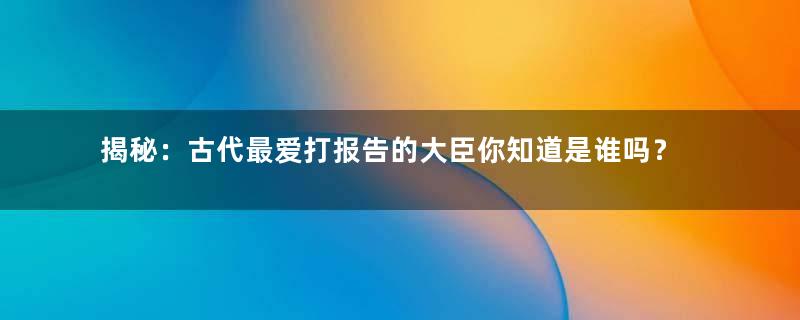 揭秘：古代最爱打报告的大臣你知道是谁吗？