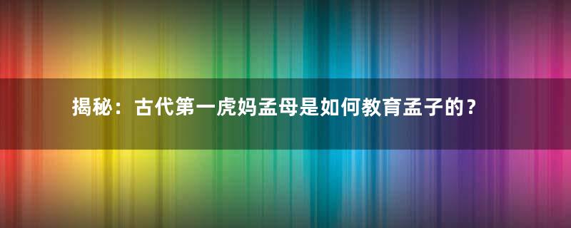 揭秘：古代第一虎妈孟母是如何教育孟子的？