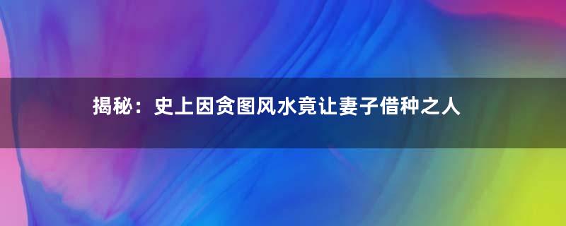 揭秘：史上因贪图风水竟让妻子借种之人