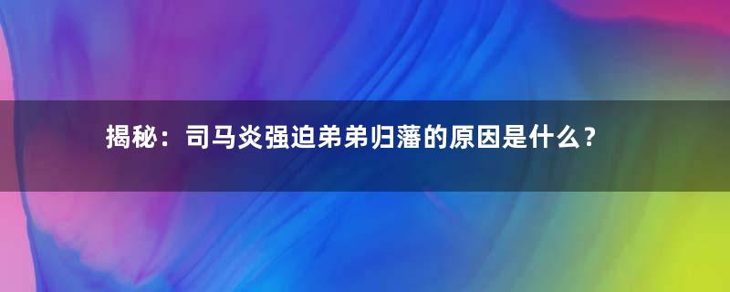 揭秘：司马炎强迫弟弟归藩的原因是什么？