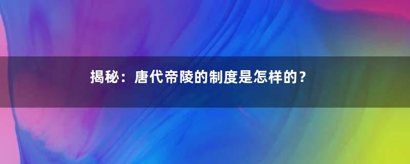 揭秘：唐代帝陵的制度是怎样的？