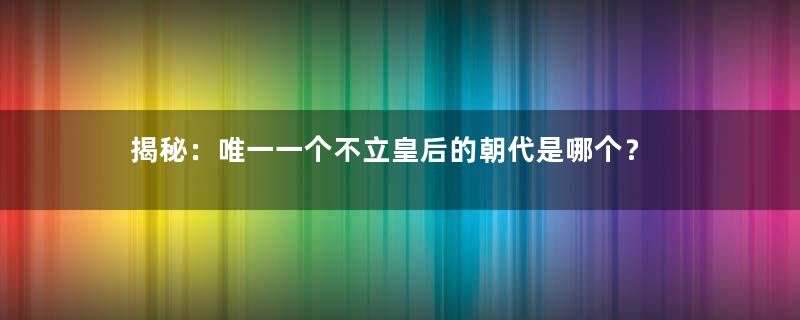 揭秘：唯一一个不立皇后的朝代是哪个？