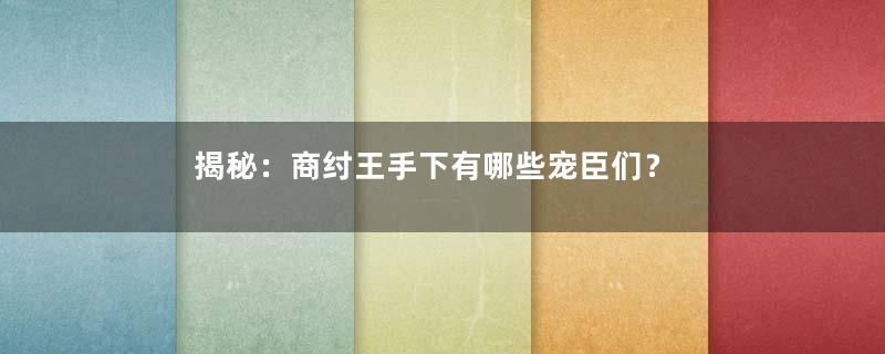 揭秘：商纣王手下有哪些宠臣们？