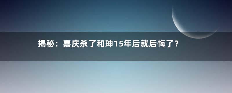 揭秘：嘉庆杀了和珅15年后就后悔了？