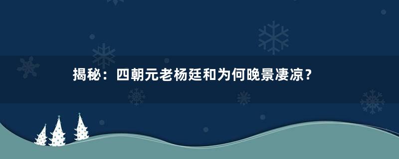 揭秘：四朝元老杨廷和为何晚景凄凉？