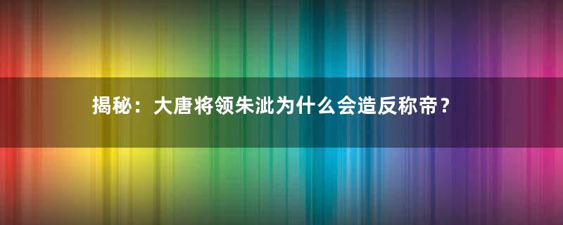 揭秘：大唐将领朱泚为什么会造反称帝？