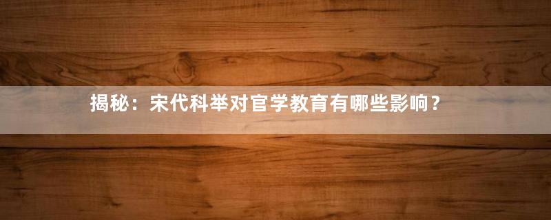 揭秘：宋代科举对官学教育有哪些影响？