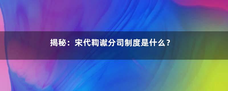 揭秘：宋代鞫谳分司制度是什么？