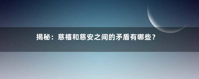 揭秘：慈禧和慈安之间的矛盾有哪些？