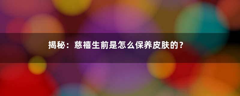 揭秘：慈禧生前是怎么保养皮肤的？