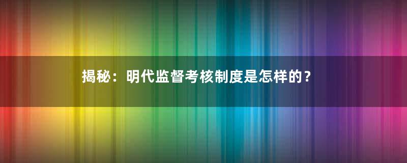 揭秘：明代监督考核制度是怎样的？