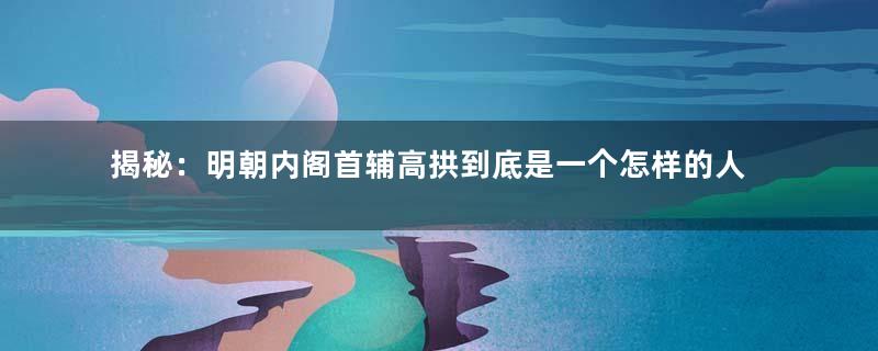 揭秘：明朝内阁首辅高拱到底是一个怎样的人？