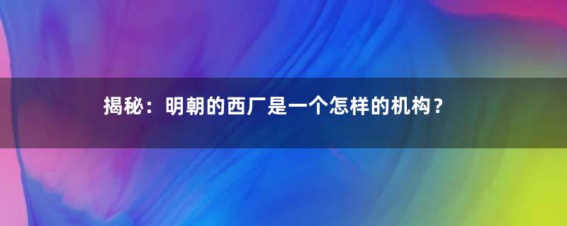 揭秘：明朝的西厂是一个怎样的机构？