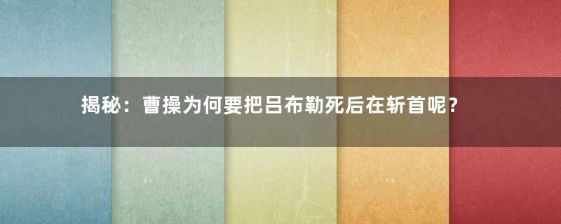 揭秘：曹操为何要把吕布勒死后在斩首呢？