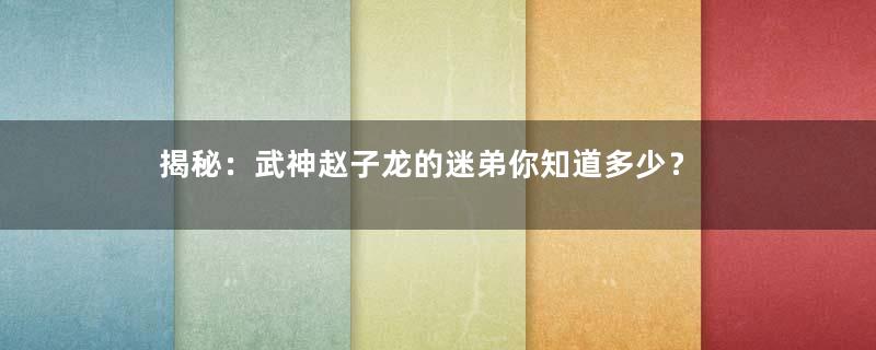 揭秘：武神赵子龙的迷弟你知道多少？