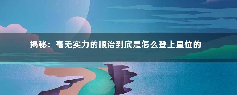 揭秘：毫无实力的顺治到底是怎么登上皇位的？