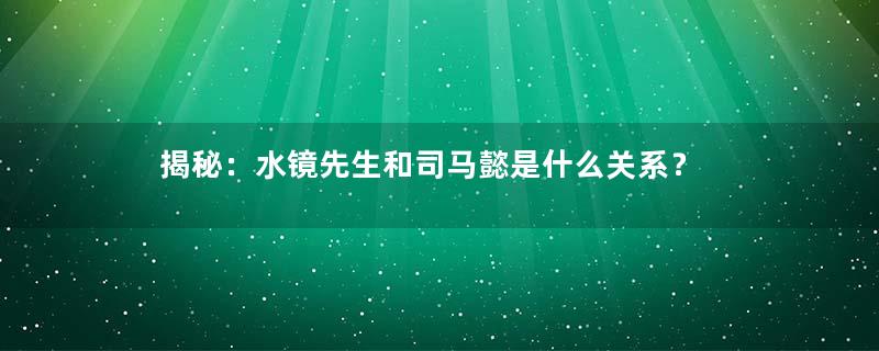 揭秘：水镜先生和司马懿是什么关系？