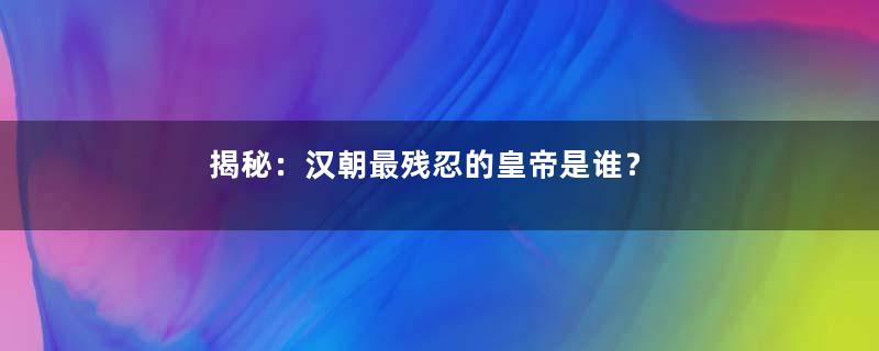 揭秘：汉朝最残忍的皇帝是谁？