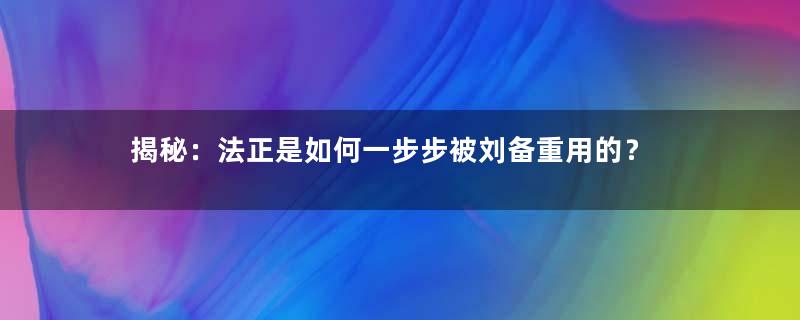 揭秘：法正是如何一步步被刘备重用的？