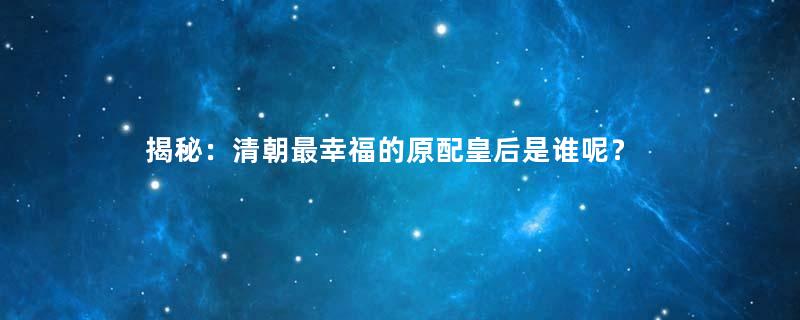 揭秘：清朝最幸福的原配皇后是谁呢？