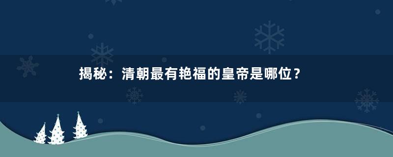 揭秘：清朝最有艳福的皇帝是哪位？