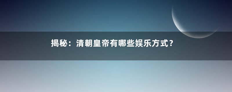 揭秘：清朝皇帝有哪些娱乐方式？