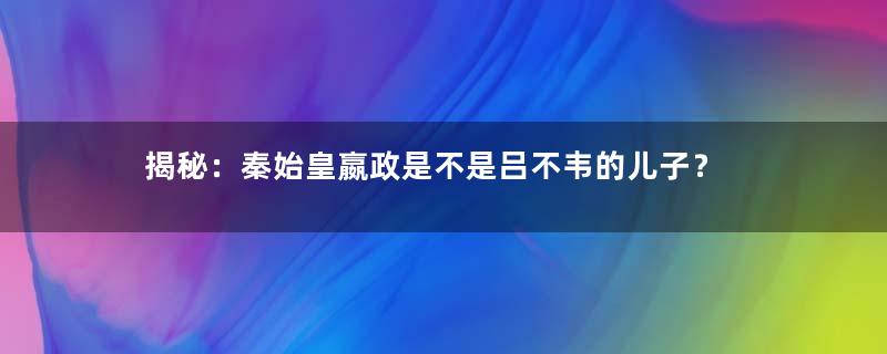 揭秘：秦始皇嬴政是不是吕不韦的儿子？