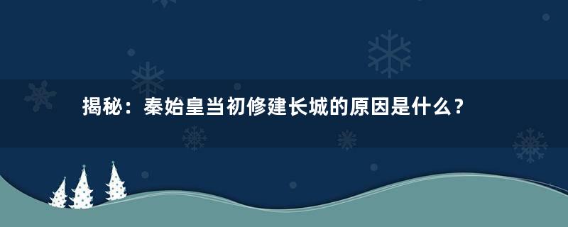 揭秘：秦始皇当初修建长城的原因是什么？