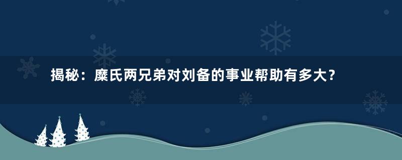 揭秘：糜氏两兄弟对刘备的事业帮助有多大？